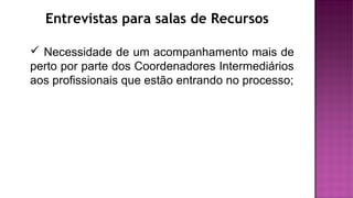 Entrevistas para salas de Recursos
 Necessidade de um acompanhamento mais de
perto por parte dos Coordenadores Intermediários
aos profissionais que estão entrando no processo;
 