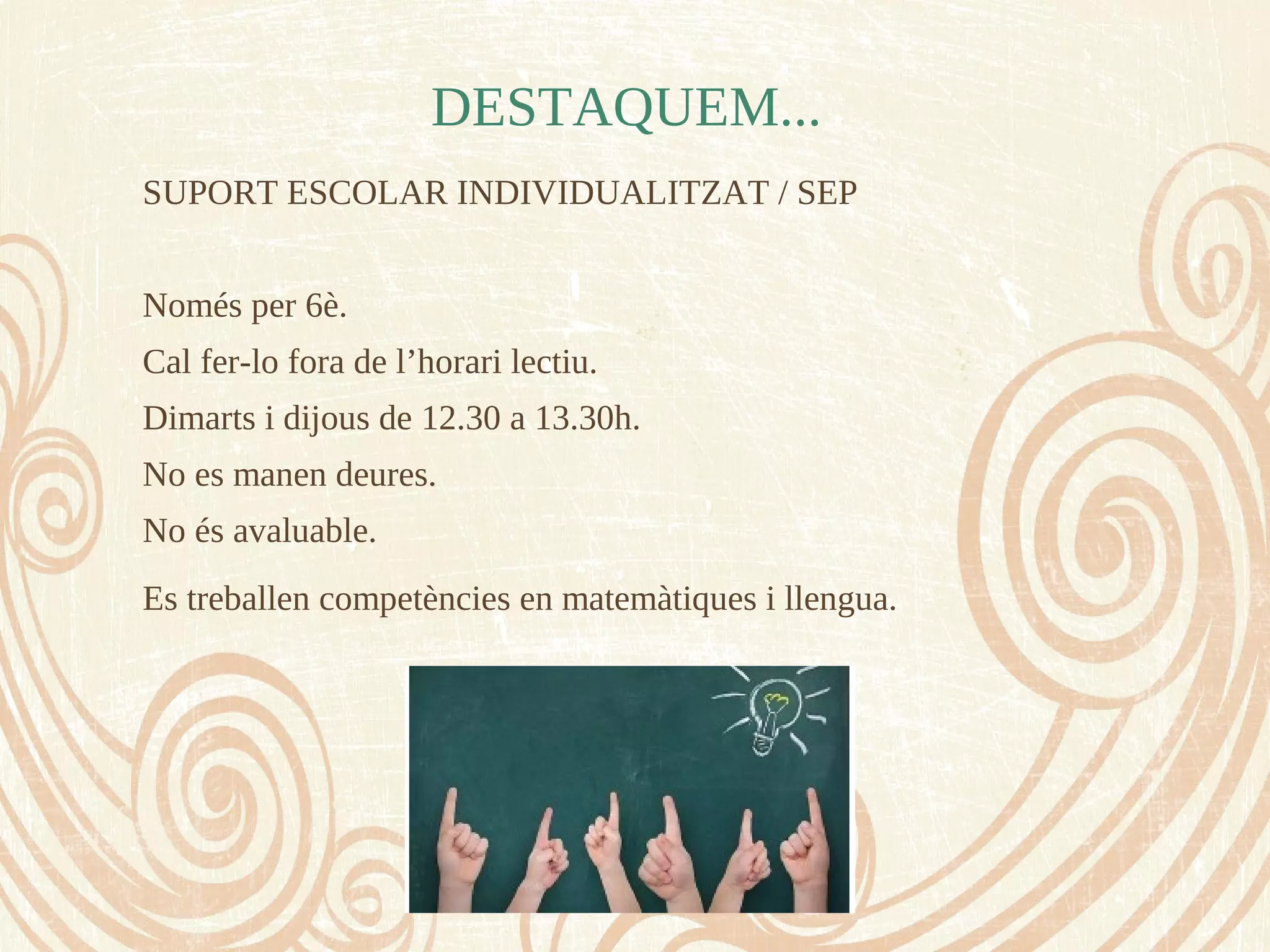 SUPORT ESCOLAR INDIVIDUALITZAT / SEP
Només per 6è.
Cal fer-lo fora de l’horari lectiu.
Dimarts i dijous de 12.30 a 13.30h.
No es manen deures.
No és avaluable.
Es treballen competències en matemàtiques i llengua.
DESTAQUEM...
 
