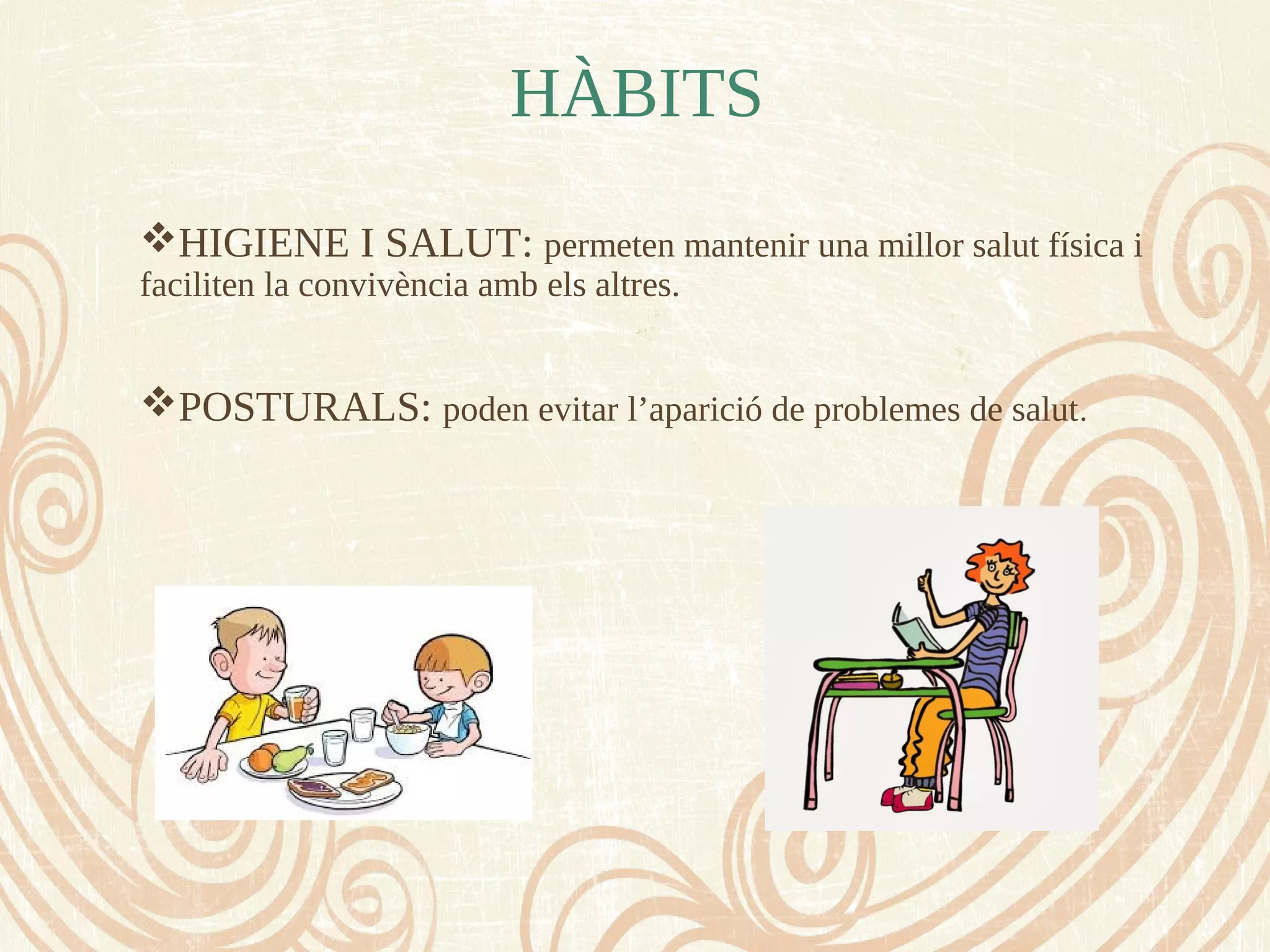 HÀBITS
HIGIENE I SALUT: permeten mantenir una millor salut física i
faciliten la convivència amb els altres.
POSTURALS: poden evitar l’aparició de problemes de salut.
 