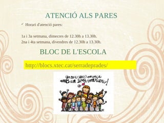 ATENCIÓ ALS PARES
 Horari d'atenció pares:
1a i 3a setmana, dimecres de 12.30h a 13.30h.
2na i 4ta setmana, divendres de 12.30h a 13.30h.
BLOC DE L'ESCOLA
http://blocs.xtec.cat/serradeprades/
 