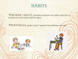 HÀBITS
HIGIENE I SALUT: permeten mantenir una millor salut física i
faciliten la convivència amb els altres.
POSTURALS: poden evitar l’aparició de problemes de salut.
 