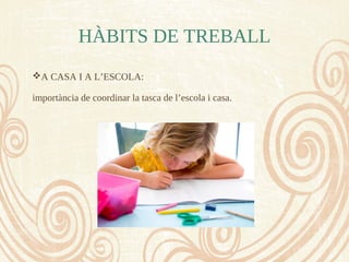 HÀBITS DE TREBALL
A CASA I A L’ESCOLA:
importància de coordinar la tasca de l’escola i casa.
 