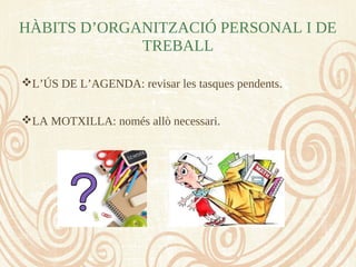 HÀBITS D’ORGANITZACIÓ PERSONAL I DE
TREBALL
L’ÚS DE L’AGENDA: revisar les tasques pendents.
LA MOTXILLA: només allò necessari.
 
