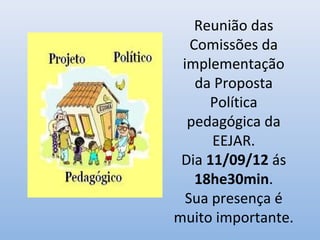 Reunião das
   Comissões da
 implementação
    da Proposta
      Política
  pedagógica da
      EEJAR.
 Dia 11/09/12 ás
    18he30min.
  Sua presença é
muito importante.
 