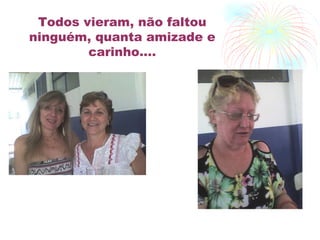 Todos vieram, não faltou ninguém, quanta amizade e carinho.... 