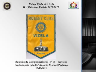 Rotary Clube de Vizela D. 1970 –Ano Rotário 2011/2012 Reunião de Companheirismo  nº 15 – Serviços Profissionais pelo C.º António Manuel Pacheco 12-10-2011 