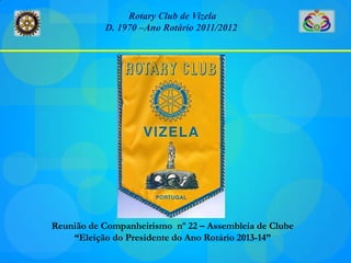 Rotary Club de Vizela
           D. 1970 –Ano Rotário 2011/2012




Reunião de Companheirismo nº 22 – Assembleia de Clube
    “Eleição do Presidente do Ano Rotário 2013-14”
 