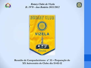 Rotary Clube de Vizela
         D. 1970 –Ano Rotário 2011/2012




Reunião de Companheirismo nº 33 – Preparação do
      XX Aniversário do Clube dia 15-02-12
 