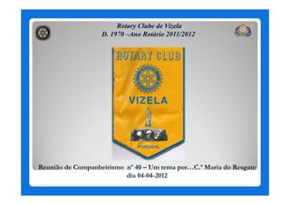 Rotary Clube de Vizela
                   D. 1970 –Ano Rotário 2011/2012




Reunião de Companheirismo nº 40 – Um tema por…C.ª Maria do Resgate
                          dia 04-04-2012
 