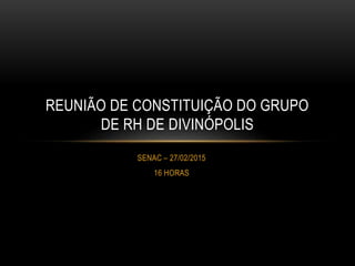 SENAC – 27/02/2015
16 HORAS
REUNIÃO DE CONSTITUIÇÃO DO GRUPO
DE RH DE DIVINÓPOLIS
 