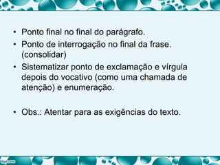 • Ponto final no final do parágrafo.
• Ponto de interrogação no final da frase.
(consolidar)
• Sistematizar ponto de exclamação e vírgula
depois do vocativo (como uma chamada de
atenção) e enumeração.
• Obs.: Atentar para as exigências do texto.
 