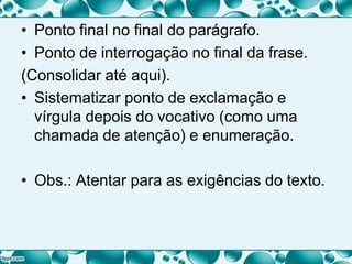 • Ponto final no final do parágrafo.
• Ponto de interrogação no final da frase.
(Consolidar até aqui).
• Sistematizar ponto de exclamação e
vírgula depois do vocativo (como uma
chamada de atenção) e enumeração.
• Obs.: Atentar para as exigências do texto.
 