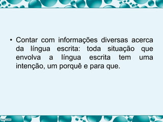 • Contar com informações diversas acerca
da língua escrita: toda situação que
envolva a língua escrita tem uma
intenção, um porquê e para que.
 