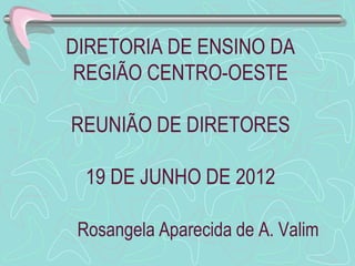 DIRETORIA DE ENSINO DA
 REGIÃO CENTRO-OESTE

REUNIÃO DE DIRETORES

  19 DE JUNHO DE 2012

 Rosangela Aparecida de A. Valim
 