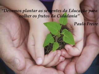 “Devemos plantar as sementes da Educação para
       colher os frutos da Cidadania”
                                 Paulo Freire
 