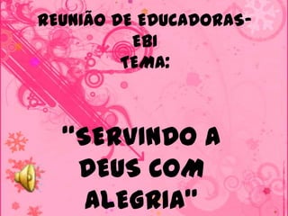 REUNIÃO DE EDUCADORAS-
          EBI
         TEMA:



  “SERVINDO A
   DEUS COM
    ALEGRIA”
 