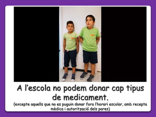 A l’escola no podem donar cap tipus
de medicament.
(excepte aquells que no es puguin donar fora l’horari escolar, amb recepta
mèdica i autorització dels pares)
 
