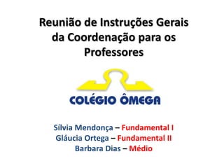 Reunião de Instruções Gerais
  da Coordenação para os
        Professores




  Sílvia Mendonça – Fundamental I
  Gláucia Ortega – Fundamental II
         Barbara Dias – Médio
 