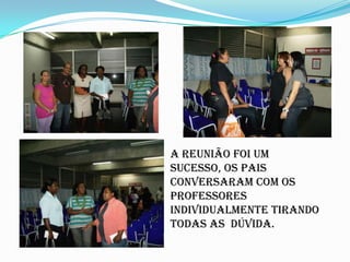 A reunião foi um sucesso, os pais conversaram com os professores individualmente tirando todas as  dúvida.