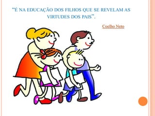 “É NA EDUCAÇÃO DOS FILHOS QUE SE REVELAM AS
            VIRTUDES DOS PAIS”.

                                Coelho Neto
 