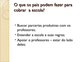 O que os pais podem fazer para
cobrar a escola?


 Buscar parcerias produtivas com os
  professores;
 Entender a escola e suas regras;
 Apoiar o professores – estar do lado
  deles;
 