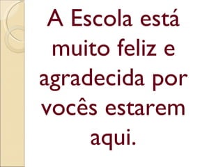 A Escola está
 muito feliz e
agradecida por
vocês estarem
     aqui.
 