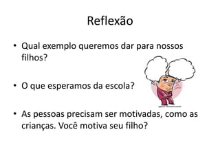 Reflexão
• Qual exemplo queremos dar para nossos
filhos?
• O que esperamos da escola?
• As pessoas precisam ser motivadas, como as
crianças. Você motiva seu filho?
