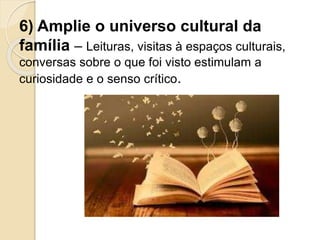 6) Amplie o universo cultural da
família – Leituras, visitas à espaços culturais,
conversas sobre o que foi visto estimulam a
curiosidade e o senso crítico.
 
