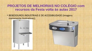 PROJETOS DE MELHORIAS NO COLÉGIO com
recursos da Festa volta às aulas 2017
• BEBEDOUROS INDUSTRIAIS E DE ACESSIBILIDADE (imagens
meramente ilustrativas);
 