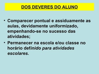 Comparecer pontual e assiduamente as aulas, devidamente uniformizado, empenhando-se no sucesso das atividades; Permanecer na escola e/ou classe no horário def inido para atividades escolares.   DOS DEVERES DO ALUNO 