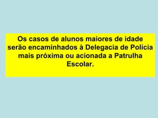 Os casos de alunos maiores de idade serão encaminhados à Delegacia de Polícia mais próxima ou acionada a Patrulha Escolar. 