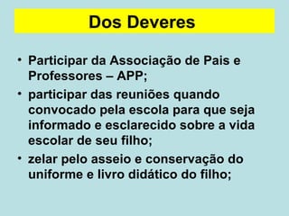 Participar da Associação de Pais e Professores – APP; participar das reuniões quando convocado pela escola para que seja informado e esclarecido sobre a vida escolar de seu filho; zelar pelo asseio e conservação do uniforme e livro didático do filho; Dos Deveres   