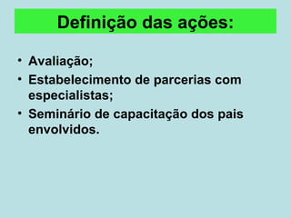 Definição das ações: Avaliação; Estabelecimento de parcerias com especialistas; Seminário de capacitação dos pais envolvidos. 