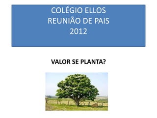 COLÉGIO ELLOS
REUNIÃO DE PAIS
     2012


VALOR SE PLANTA?
 