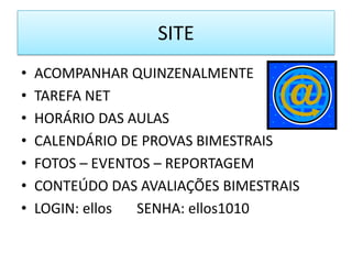 SITE
•   ACOMPANHAR QUINZENALMENTE
•   TAREFA NET
•   HORÁRIO DAS AULAS
•   CALENDÁRIO DE PROVAS BIMESTRAIS
•   FOTOS – EVENTOS – REPORTAGEM
•   CONTEÚDO DAS AVALIAÇÕES BIMESTRAIS
•   LOGIN: ellos SENHA: ellos1010
 