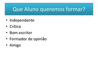 Que Aluno queremos formar?
•   Independente
•   Crítico
•   Bom escritor
•   Formador de opinião
•   Amigo
 