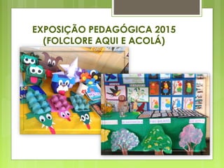 EXPOSIÇÃO PEDAGÓGICA 2015
(FOLCLORE AQUI E ACOLÁ)
 
