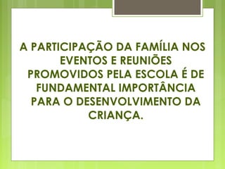 A PARTICIPAÇÃO DA FAMÍLIA NOS
EVENTOS E REUNIÕES
PROMOVIDOS PELA ESCOLA É DE
FUNDAMENTAL IMPORTÂNCIA
PARA O DESENVOLVIMENTO DA
CRIANÇA.
 