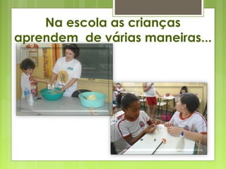 Na escola as crianças
aprendem de várias maneiras...
 