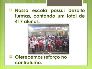  Nossa escola possui dezoito
turmas, contando um total de
417 alunos.
 Oferecemos reforço no
contraturno.
 