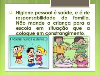  Higiene pessoal é saúde, e é de
responsabilidade da família.
Não mande a criança para a
escola em situação que a
coloque em constrangimento.
 