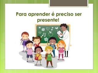 Para aprender é preciso ser
presente!
 