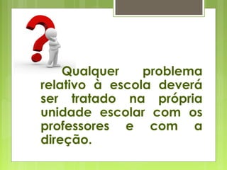 Qualquer problema
relativo à escola deverá
ser tratado na própria
unidade escolar com os
professores e com a
direção.
 