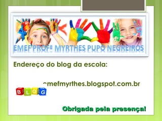 Endereço do blog da escola:
emefmyrthes.blogspot.com.br
Obrigada pela presença!Obrigada pela presença!
 