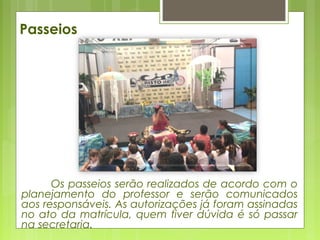 Os passeios serão realizados de acordo com o
planejamento do professor e serão comunicados
aos responsáveis. As autorizações já foram assinadas
no ato da matrícula, quem tiver dúvida é só passar
na secretaria.
Passeios
 