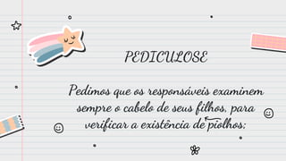 PEDICULOSE
Pedimos que os responsáveis examinem
sempre o cabelo de seus filhos, para
verificar a existência de piolhos;
 
