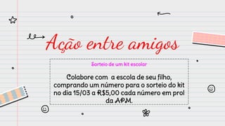 Ação entre amigos
Sorteio de um kit escolar
Colabore com a escola de seu filho,
comprando um número para o sorteio do kit
no dia 15/03 a R$5,00 cada número em prol
da APM.
 