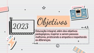 Educação integral, além dos objetivos
pedagógicos, inspirar a serem pessoas
melhores, praticando a empatia e respeitando
as diferenças.
Objetivos
2023
 