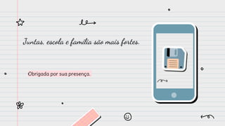 Juntas, escola e família são mais fortes.
Obrigada por sua presença.
 
