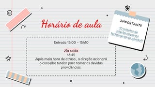 Horário de aula
Entrada 15:00 – 15h10
Na saída
18:45
Após meia hora de atraso , a direção acionará
o conselho tutelar para tomar as devidas
providências.
 